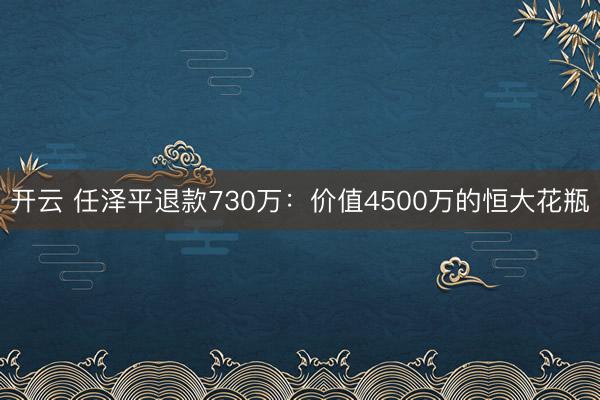 开云 任泽平退款730万：价值4500万的恒大花瓶