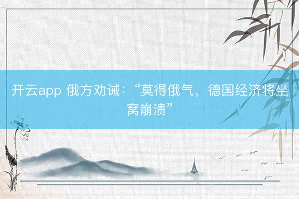 开云app 俄方劝诫：“莫得俄气，德国经济将坐窝崩溃”