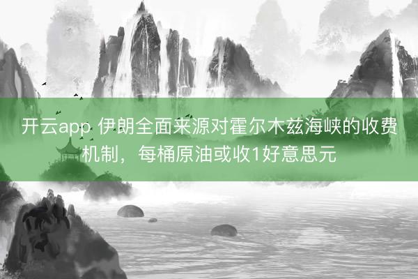 开云app 伊朗全面来源对霍尔木兹海峡的收费机制，每桶原油或收1好意思元