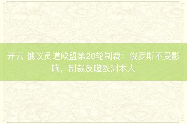 开云 俄议员道欧盟第20轮制裁：俄罗斯不受影响，制裁反噬欧洲本人