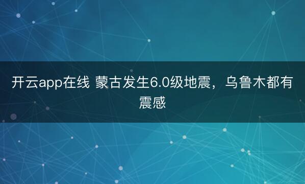 开云app在线 蒙古发生6.0级地震，乌鲁木都有震感