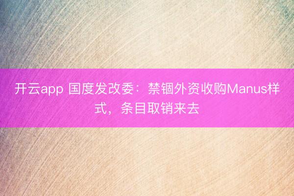 开云app 国度发改委：禁锢外资收购Manus样式，条目取销来去