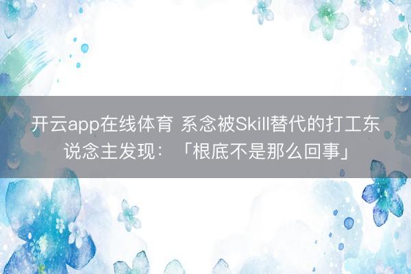 开云app在线体育 系念被Skill替代的打工东说念主发现：「根底不是那么回事」