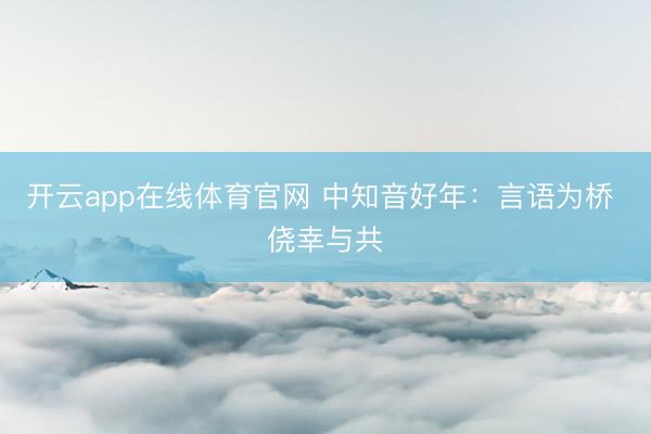 开云app在线体育官网 中知音好年：言语为桥 侥幸与共