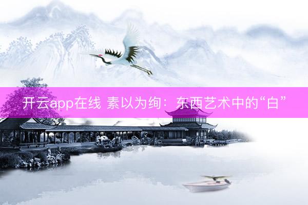 开云app在线 素以为绚：东西艺术中的“白”