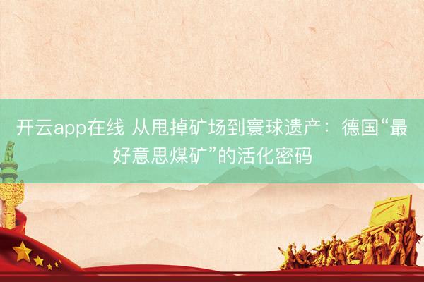开云app在线 从甩掉矿场到寰球遗产：德国“最好意思煤矿”的活化密码
