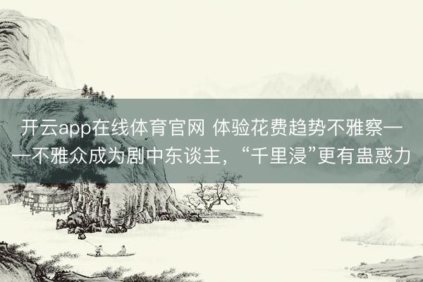 开云app在线体育官网 体验花费趋势不雅察——不雅众成为剧中东谈主，“千里浸”更有蛊惑力