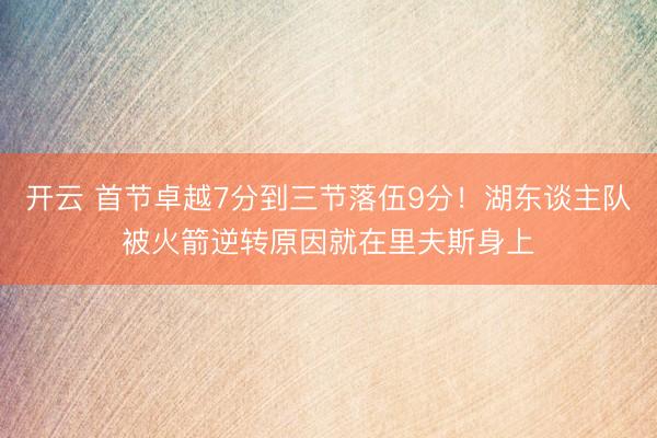 开云 首节卓越7分到三节落伍9分！湖东谈主队被火箭逆转原因就在里夫斯身上