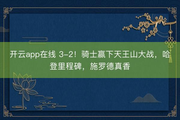 开云app在线 3-2！骑士赢下天王山大战，哈登里程碑，施罗德真香