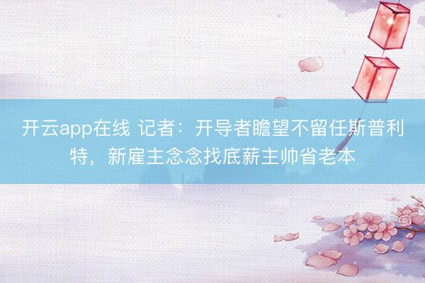 开云app在线 记者：开导者瞻望不留任斯普利特，新雇主念念找底薪主帅省老本