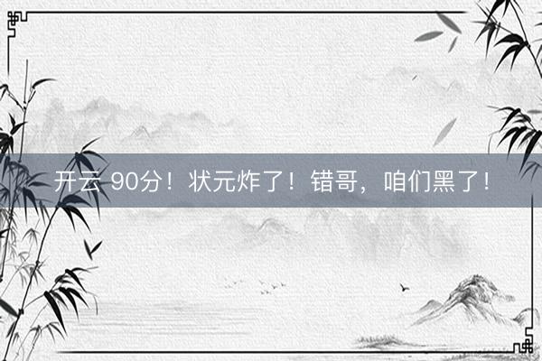 开云 90分！状元炸了！错哥，咱们黑了！