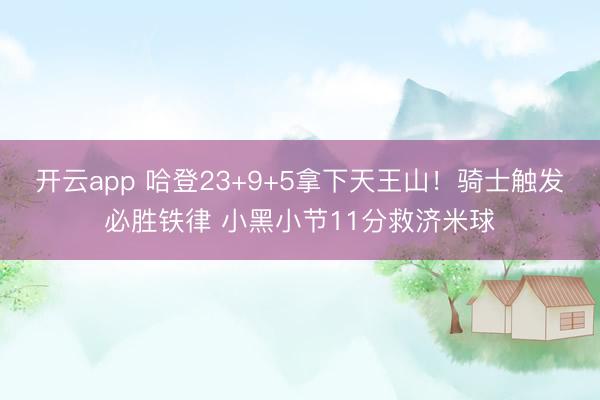 开云app 哈登23+9+5拿下天王山！骑士触发必胜铁律 小黑小节11分救济米球