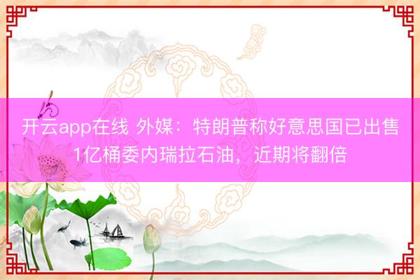 开云app在线 外媒：特朗普称好意思国已出售1亿桶委内瑞拉石油，近期将翻倍