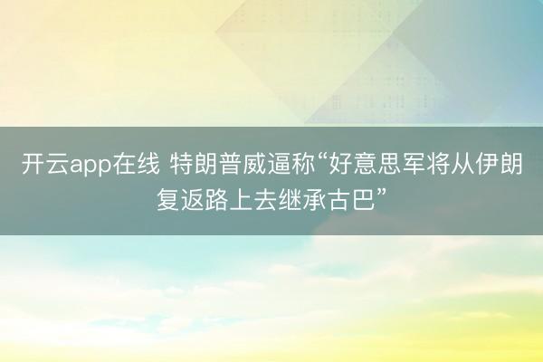 开云app在线 特朗普威逼称“好意思军将从伊朗复返路上去继承古巴”