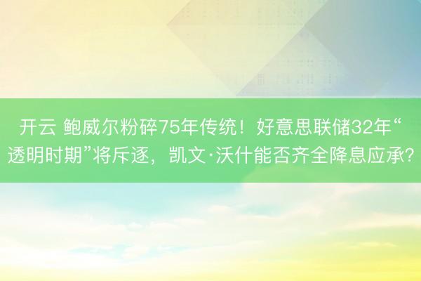开云 鲍威尔粉碎75年传统！好意思联储32年“透明时期”将斥逐，凯文·沃什能否齐全降息应承？