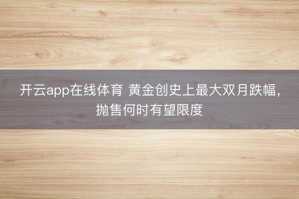 开云app在线体育 黄金创史上最大双月跌幅，抛售何时有望限度