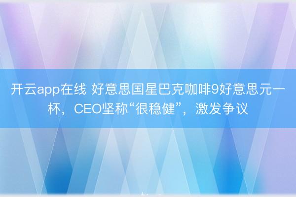 开云app在线 好意思国星巴克咖啡9好意思元一杯，CEO坚称“很稳健”，激发争议