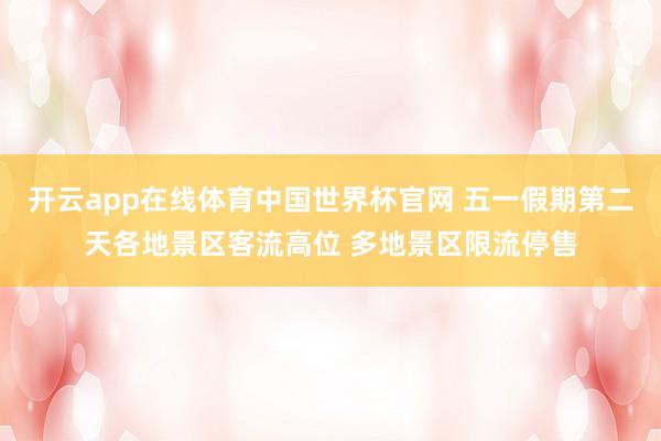 开云app在线体育中国世界杯官网 五一假期第二天各地景区客流高位 多地景区限流停售