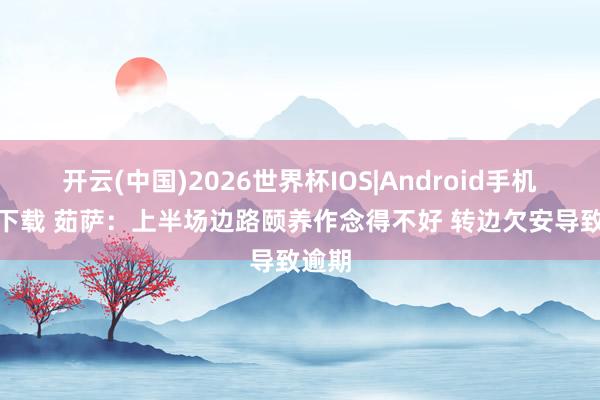开云(中国)2026世界杯IOS|Android手机app下载 茹萨：上半场边路颐养作念得不好 转边欠安导致逾期