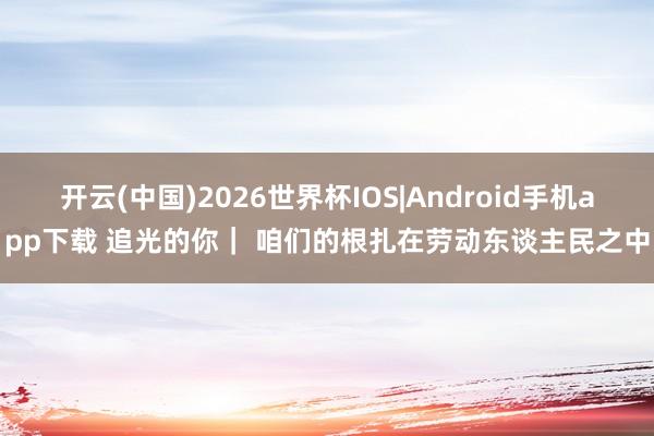 开云(中国)2026世界杯IOS|Android手机app下载 追光的你｜ 咱们的根扎在劳动东谈主民之中