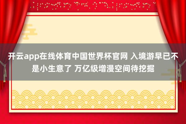 开云app在线体育中国世界杯官网 入境游早已不是小生意了 万亿级增漫空间待挖掘