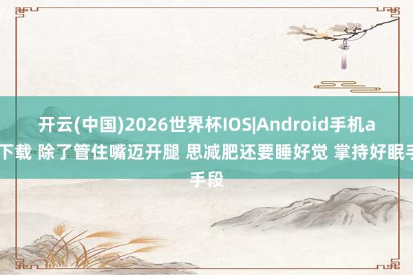 开云(中国)2026世界杯IOS|Android手机app下载 除了管住嘴迈开腿 思减肥还要睡好觉 掌持好眠手段