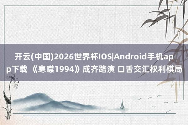 开云(中国)2026世界杯IOS|Android手机app下载 《寒噤1994》成齐路演 口舌交汇权利棋局