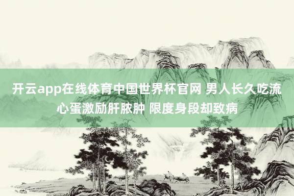 开云app在线体育中国世界杯官网 男人长久吃流心蛋激励肝脓肿 限度身段却致病