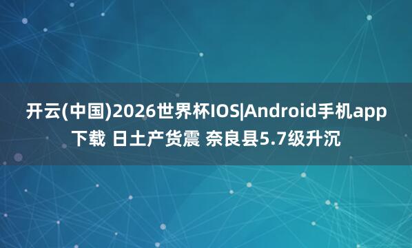开云(中国)2026世界杯IOS|Android手机app下载 日土产货震 奈良县5.7级升沉