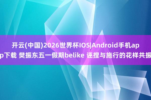 开云(中国)2026世界杯IOS|Android手机app下载 樊振东五一假期belike 诬捏与施行的花样共振
