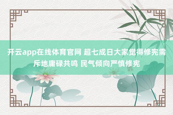 开云app在线体育官网 超七成日大家觉得修宪需斥地庸碌共鸣 民气倾向严慎修宪