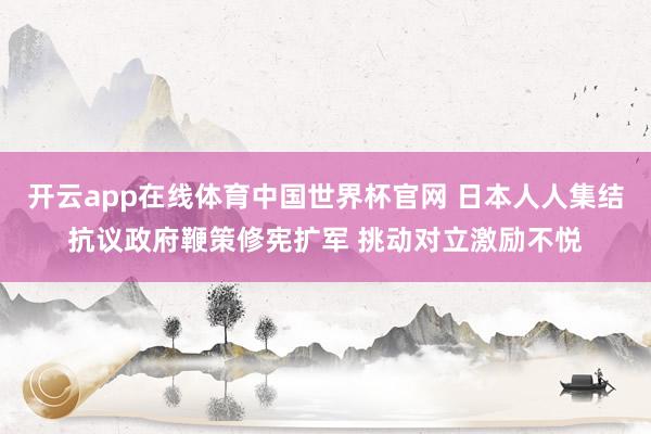 开云app在线体育中国世界杯官网 日本人人集结抗议政府鞭策修宪扩军 挑动对立激励不悦