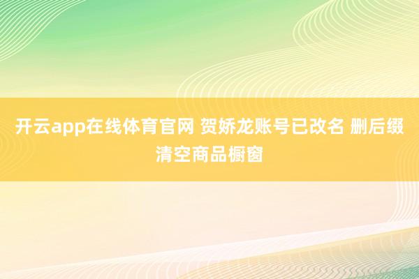 开云app在线体育官网 贺娇龙账号已改名 删后缀清空商品橱窗