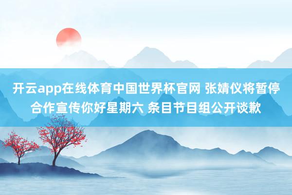 开云app在线体育中国世界杯官网 张婧仪将暂停合作宣传你好星期六 条目节目组公开谈歉