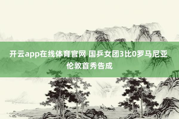 开云app在线体育官网 国乒女团3比0罗马尼亚 伦敦首秀告成