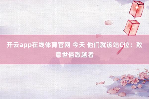 开云app在线体育官网 今天 他们就该站C位：致意世俗激越者