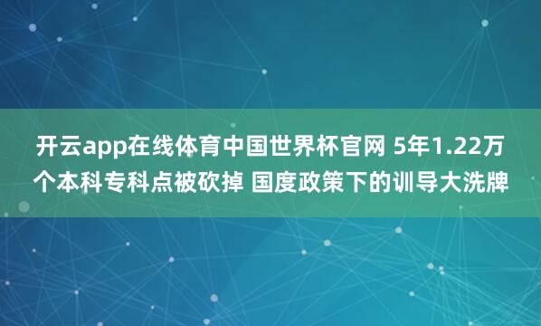 开云app在线体育中国世界杯官网 5年1.22万个本科专科点被砍掉 国度政策下的训导大洗牌