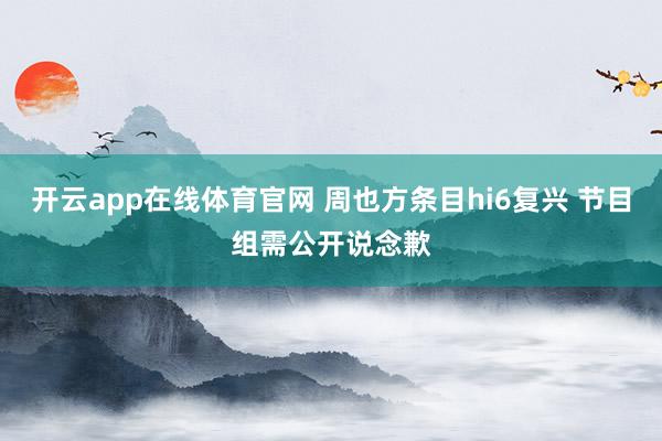 开云app在线体育官网 周也方条目hi6复兴 节目组需公开说念歉