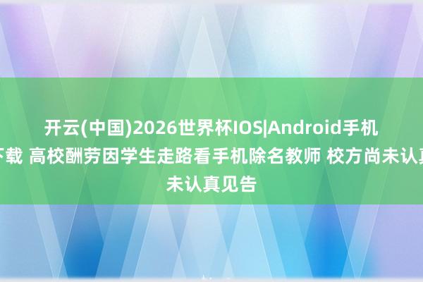 开云(中国)2026世界杯IOS|Android手机app下载 高校酬劳因学生走路看手机除名教师 校方尚未认真见告