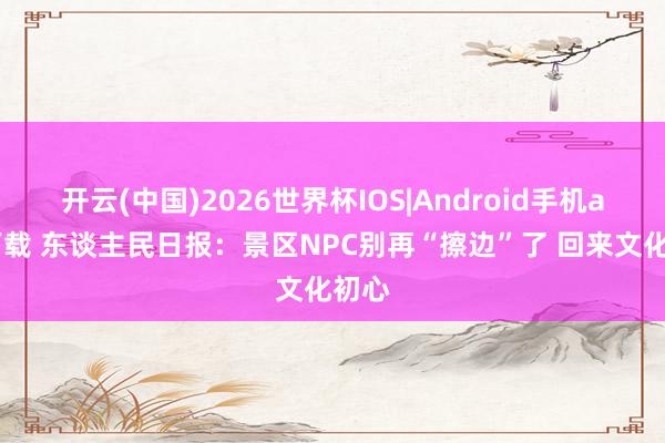开云(中国)2026世界杯IOS|Android手机app下载 东谈主民日报：景区NPC别再“擦边”了 回来文化初心