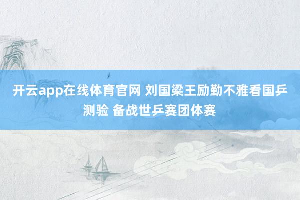 开云app在线体育官网 刘国梁王励勤不雅看国乒测验 备战世乒赛团体赛