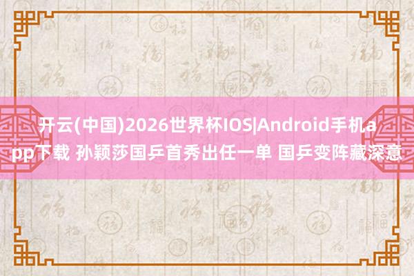 开云(中国)2026世界杯IOS|Android手机app下载 孙颖莎国乒首秀出任一单 国乒变阵藏深意