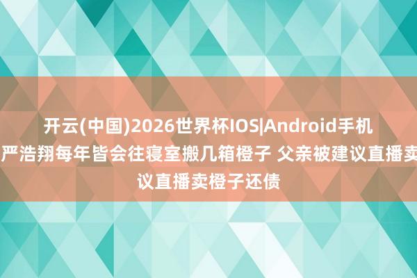 开云(中国)2026世界杯IOS|Android手机app下载 严浩翔每年皆会往寝室搬几箱橙子 父亲被建议直播卖橙子还债