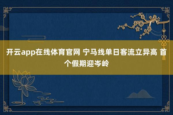 开云app在线体育官网 宁马线单日客流立异高 首个假期迎岑岭