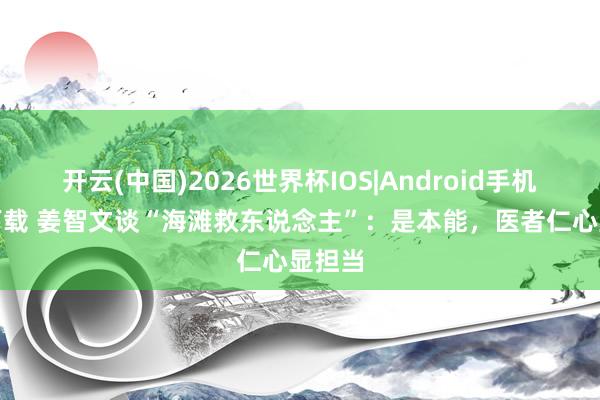 开云(中国)2026世界杯IOS|Android手机app下载 姜智文谈“海滩救东说念主”：是本能，医者仁心显担当