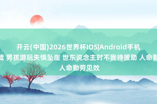 开云(中国)2026世界杯IOS|Android手机app下载 男孩游玩失慎坠崖 世东说念主时不我待援助 人命勤劳见效
