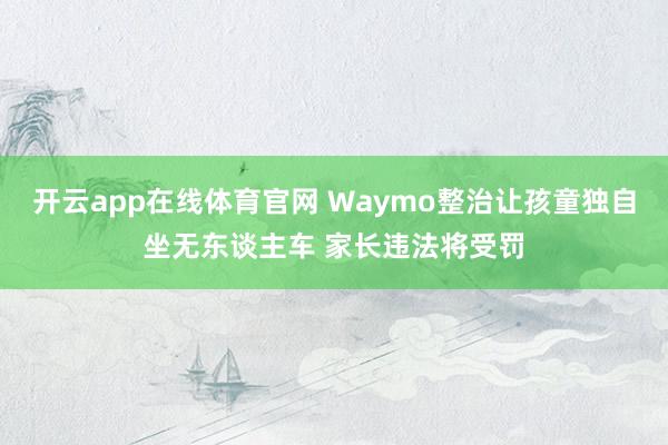 开云app在线体育官网 Waymo整治让孩童独自坐无东谈主车 家长违法将受罚