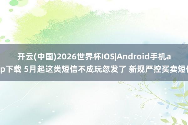 开云(中国)2026世界杯IOS|Android手机app下载 5月起这类短信不成玩忽发了 新规严控买卖短信