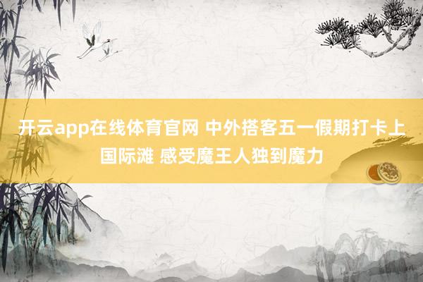 开云app在线体育官网 中外搭客五一假期打卡上国际滩 感受魔王人独到魔力
