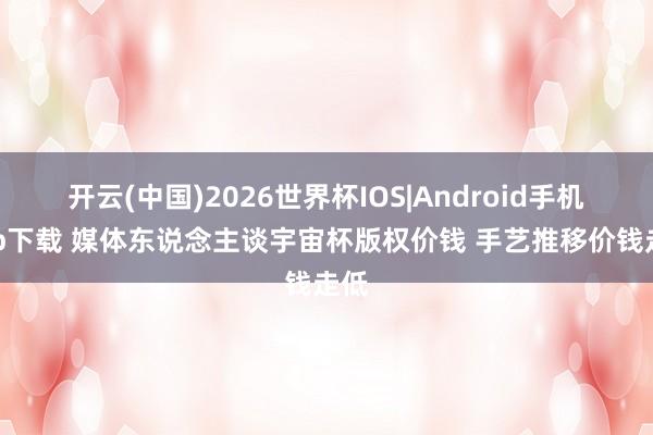 开云(中国)2026世界杯IOS|Android手机app下载 媒体东说念主谈宇宙杯版权价钱 手艺推移价钱走低